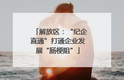 解放区：“纪企直通”打通企业发展“肠梗阻”