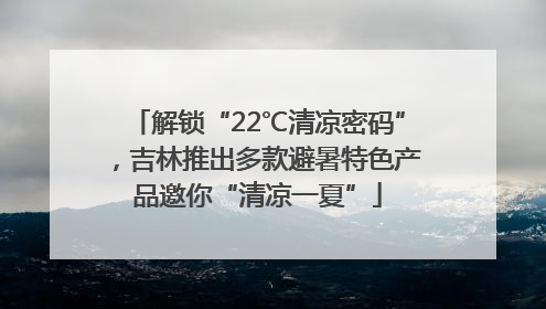 解锁“22℃清凉密码”，吉林推出多款避暑特色产品邀你“清凉一夏”