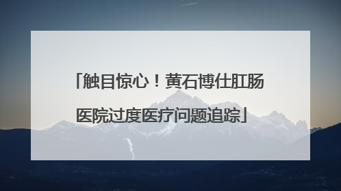 触目惊心！黄石博仕肛肠医院过度医疗问题追踪