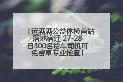 运满满公益体检首站落地宿迁 27-28日300名货车司机可免费享专业检查