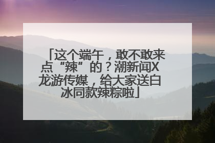 这个端午，敢不敢来点“辣”的？潮新闻X龙游传媒，给大家送白冰同款辣粽啦
