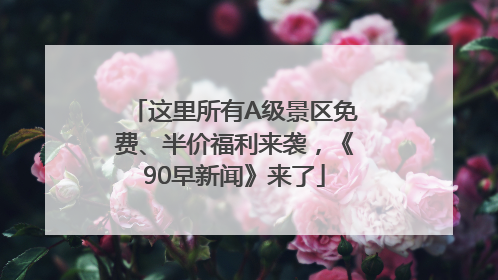 这里所有A级景区免费、半价福利来袭，《90早新闻》来了