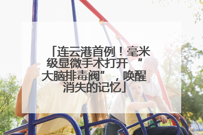 连云港首例！毫米级显微手术打开 “大脑排毒阀”，唤醒消失的记忆