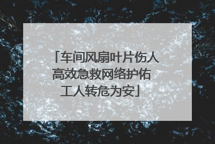 车间风扇叶片伤人 高效急救网络护佑工人转危为安