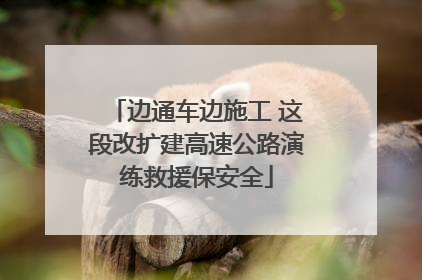 边通车边施工 这段改扩建高速公路演练救援保安全
