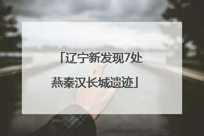 辽宁新发现7处燕秦汉长城遗迹