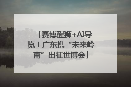 赛博醒狮+AI导览！广东携“未来岭南”出征世博会