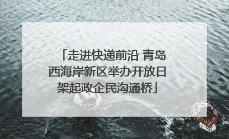 走进快递前沿 青岛西海岸新区举办开放日架起政企民沟通桥