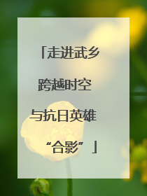 走进武乡 跨越时空与抗日英雄“合影”