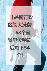 越南行政区划大洗牌，63个省级单位精简后剩下34个