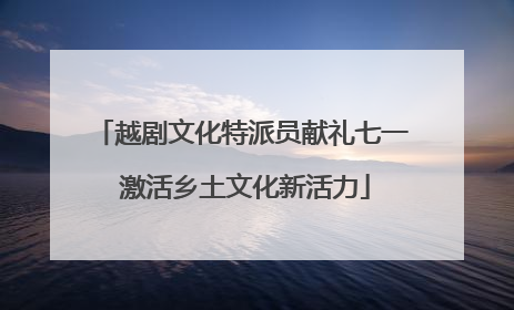 越剧文化特派员献礼七一 激活乡土文化新活力