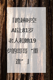 跨越时空 AI让81岁老人和她19岁的哥哥“重逢”