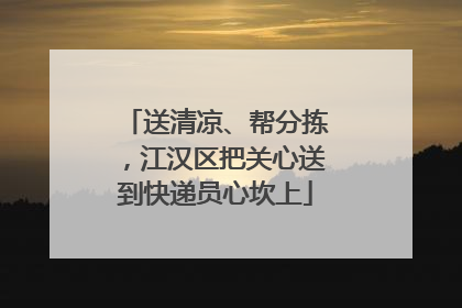 送清凉、帮分拣，江汉区把关心送到快递员心坎上