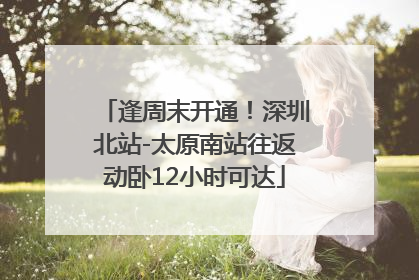 逢周末开通！深圳北站-太原南站往返动卧12小时可达