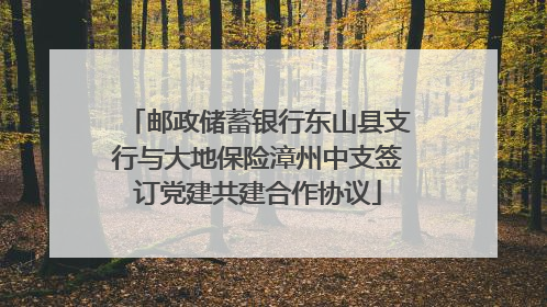 邮政储蓄银行东山县支行与大地保险漳州中支签订党建共建合作协议