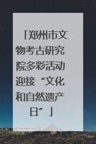 郑州市文物考古研究院多彩活动迎接“文化和自然遗产日”