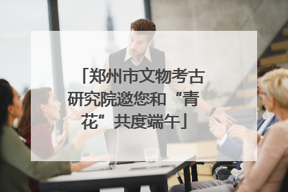 郑州市文物考古研究院邀您和“青花”共度端午