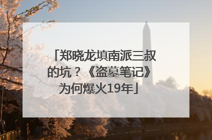郑晓龙填南派三叔的坑？《盗墓笔记》为何爆火19年