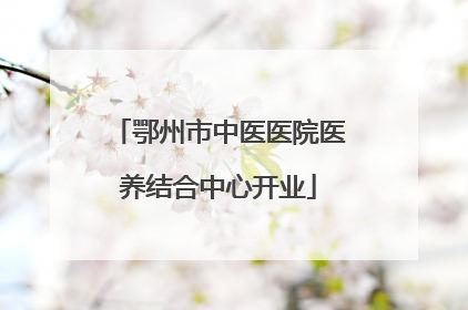 鄂州市中医医院医养结合中心开业