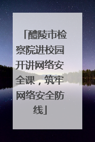 醴陵市检察院进校园开讲网络安全课，筑牢网络安全防线