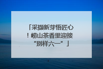 采撷新芽悟匠心！崂山茶香里迎接“别样六一”