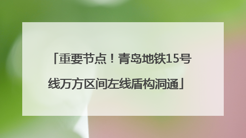 重要节点！青岛地铁15号线万方区间左线盾构洞通