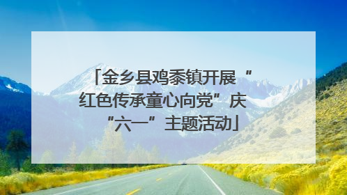 金乡县鸡黍镇开展“红色传承童心向党”庆“六一”主题活动