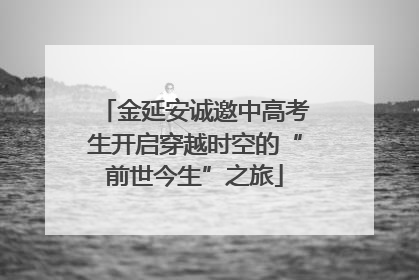 金延安诚邀中高考生开启穿越时空的“前世今生”之旅