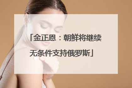 金正恩：朝鲜将继续无条件支持俄罗斯