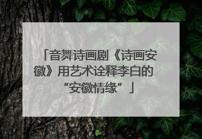 音舞诗画剧《诗画安徽》用艺术诠释李白的 “安徽情缘”