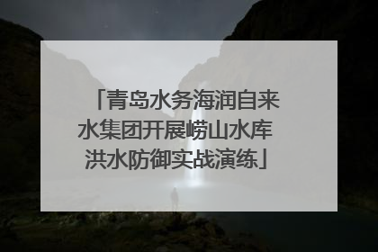 青岛水务海润自来水集团开展崂山水库洪水防御实战演练