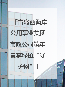 青岛西海岸公用事业集团市政公司筑牢夏季绿植“守护网”