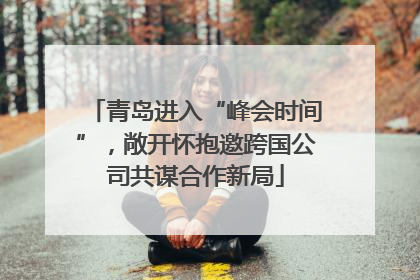青岛进入“峰会时间”，敞开怀抱邀跨国公司共谋合作新局