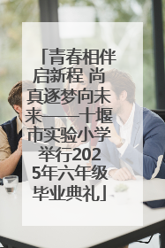 青春相伴启新程 尚真逐梦向未来——十堰市实验小学举行2025年六年级毕业典礼