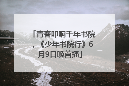 青春叩响千年书院，《少年书院行》6月9日晚首播