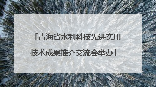 青海省水利科技先进实用技术成果推介交流会举办