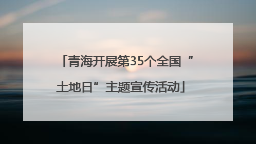 青海开展第35个全国“土地日”主题宣传活动