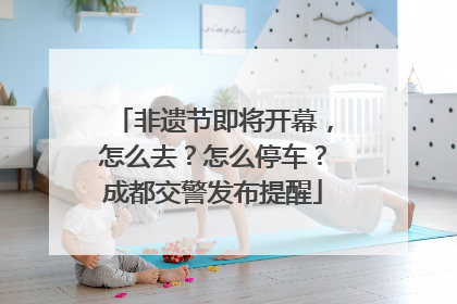 非遗节即将开幕，怎么去？怎么停车？成都交警发布提醒