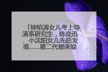 钟镇涛女儿考上导演系研究生，陈奕迅、小沈阳女儿先后发歌……星二代都来娱乐圈上班了