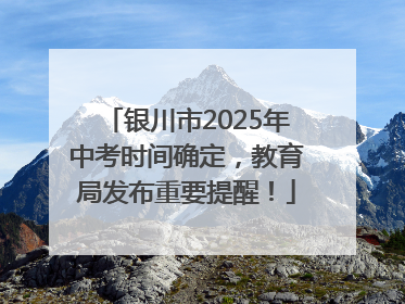银川市2025年中考时间确定，教育局发布重要提醒！