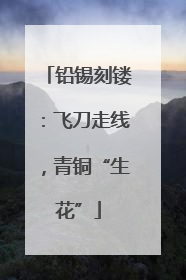 铅锡刻镂：飞刀走线，青铜“生花”