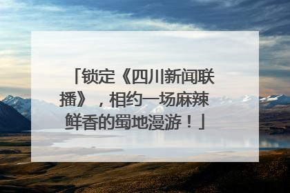 锁定《四川新闻联播》，相约一场麻辣鲜香的蜀地漫游！