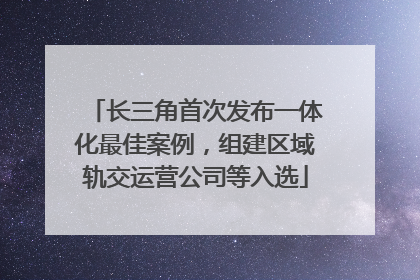 长三角首次发布一体化最佳案例，组建区域轨交运营公司等入选