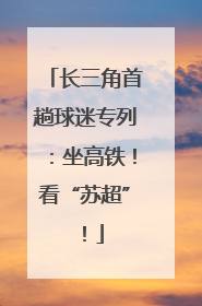 长三角首趟球迷专列：坐高铁！看“苏超”！