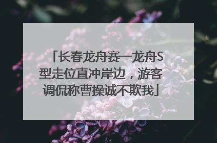 长春龙舟赛一龙舟S型走位直冲岸边，游客调侃称曹操诚不欺我