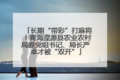 长期“带彩”打麻将！青海湟源县农业农村局原党组书记、局长严卓才被“双开”