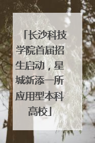 长沙科技学院首届招生启动，星城新添一所应用型本科高校