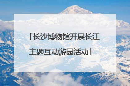 长沙博物馆开展长江主题互动游园活动
