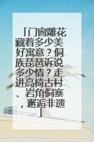 门窗雕花藏着多少美好寓意？侗族琵琶诉说多少情？走进高椅古村、岩角侗寨，邂逅非遗
