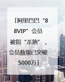 阿里巴巴“88VIP”会员被指“杀熟”，会员数现已突破5000万